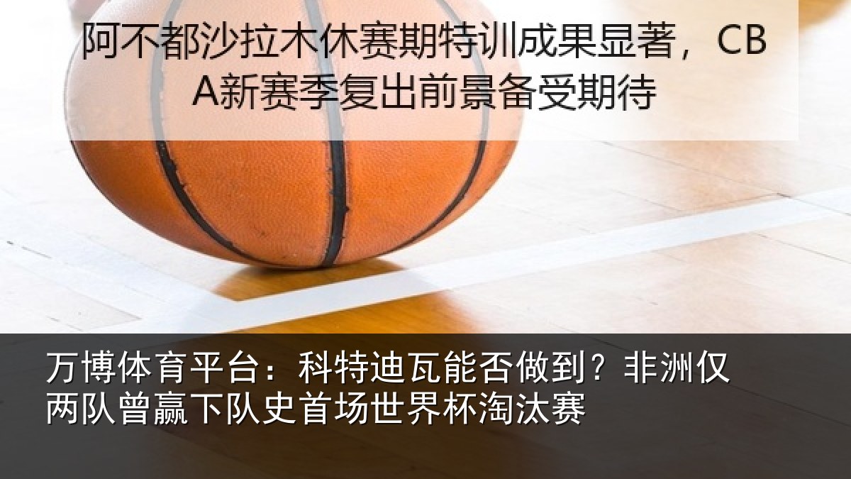 万博体育平台：科特迪瓦能否做到？非洲仅两队曾赢下队史首场世界杯淘汰赛