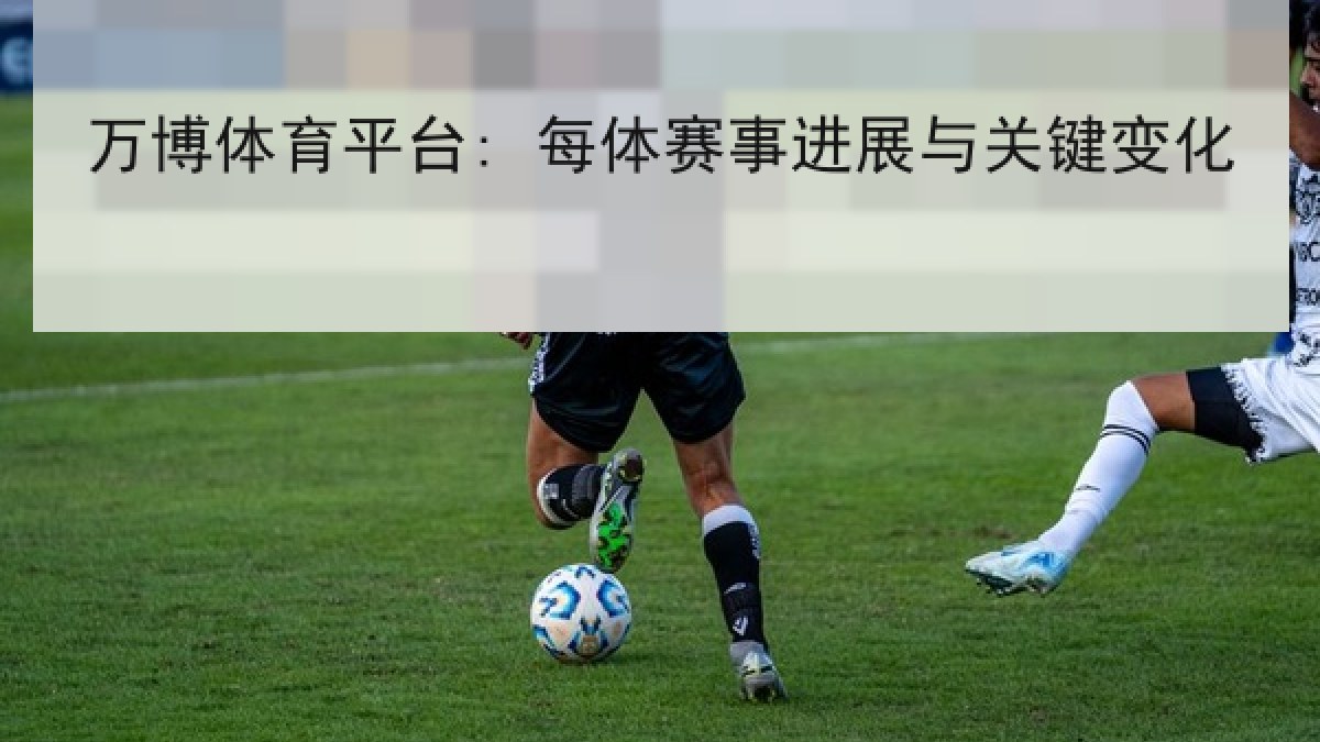 万博体育平台: 每体赛事进展与关键变化 万博体育平台: 每体赛事进展与关键变化