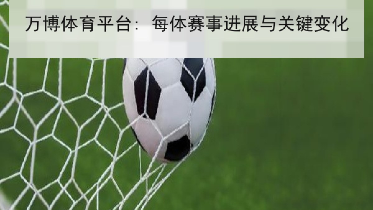 万博体育平台: 每体赛事进展与关键变化 万博体育平台: 每体赛事进展与关键变化
