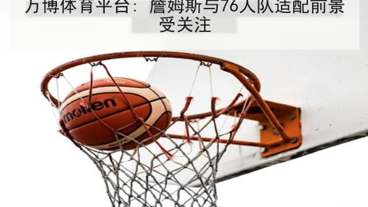 万博体育平台: 詹姆斯与76人队适配前景受关注 万博体育平台: 詹姆斯与76人队适配前景受关注