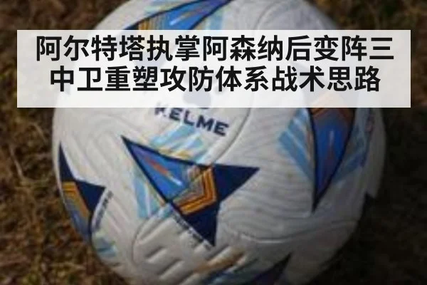 阿尔特塔执掌阿森纳后变阵三中卫重塑攻防体系战术思路