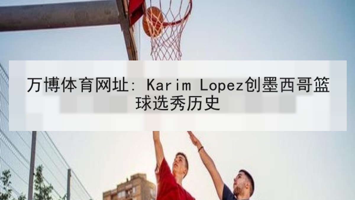万博体育网址: Karim Lopez创墨西哥篮球选秀历史 万博体育网址: Karim Lopez创墨西哥篮球选秀历史