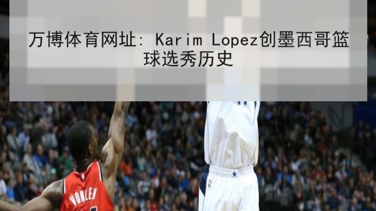 万博体育网址: Karim Lopez创墨西哥篮球选秀历史 万博体育网址: Karim Lopez创墨西哥篮球选秀历史