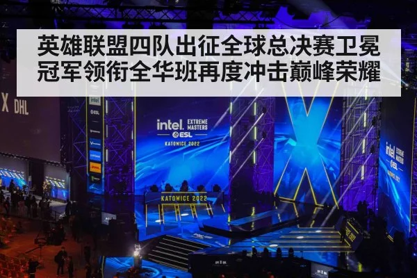 英雄联盟四队出征全球总决赛卫冕冠军领衔全华班再度冲击巅峰荣耀